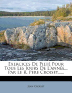 Exercices de Piete Pour Tous Les Jours de L'Annee... Par Le R. Pere Croiset......