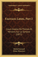 Exercices Latins, Part 2: Cours Gradue de Themes Et Versions Sur La Syntaxe (1877)