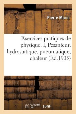 Exercices Pratiques de Physique. I, Pesanteur, Hydrostatique, Pneumatique - Morin, Pierre