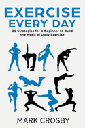 Exercise Every Day: 21 Strategies and Tactics for a Beginner to Build the Habit of Daily Exercise