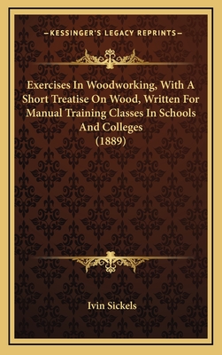 Exercises In Woodworking, With A Short Treatise On Wood, Written For Manual Training Classes In Schools And Colleges (1889) - Sickels, Ivin