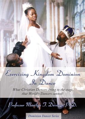 Exercising Kingdom Dominion in Dance: What Christian Dancers Bring to the Stage That Worldly Dancers Cannot - Deveaux, Marilyn