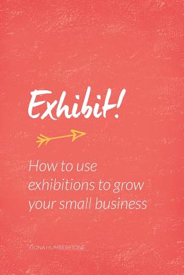 Exhibit!: How to Use Exhibitions to Grow Your Small Business - Humberstone, Fiona