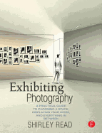 Exhibiting Photography: A Practical Guide to Choosing a Space, Displaying Your Work, and Everything in Between