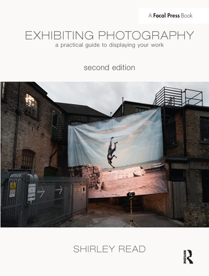 Exhibiting Photography: A Practical Guide to Displaying Your Work - Read, Shirley