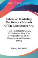 Exhibition Illustrating The Technical Methods Of The Reproductive Arts: From The Fifteenth Century To The Present Time, With Special Reference To The Photomechanical Processes (1892)