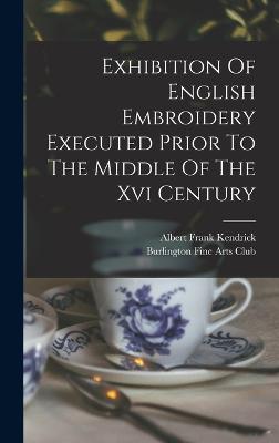 Exhibition Of English Embroidery Executed Prior To The Middle Of The Xvi Century - Burlington Fine Arts Club (Creator), and Albert Frank Kendrick (Creator)