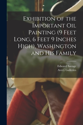 Exhibition of the Important Oil Painting (9 Feet Long, 6 Feet 9 Inches High), Washington and His Family - Savage, Edward 1761-1817, and Avery Galleries (New York, N Y ) (Creator)