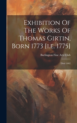 Exhibition Of The Works Of Thomas Girtin, Born 1773 [i.e. 1775]: Died 1802 - Burlington Fine Arts Club (Creator)