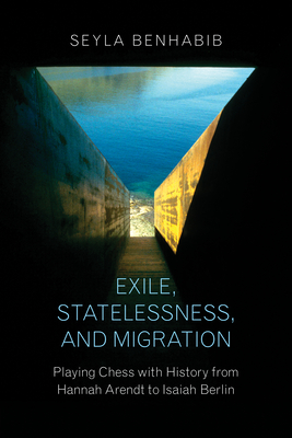 Exile, Statelessness, and Migration: Playing Chess with History from Hannah Arendt to Isaiah Berlin - Benhabib, Seyla