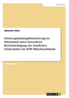 Existenzgr?ndungsfinanzierung im Mittelstand unter besonderer Ber?cksichtigung der staatlichen Frdermittel der KfW-Mittelstandsbank - K?hn, Sebastian