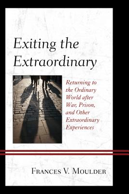 Exiting the Extraordinary: Returning to the Ordinary World after War, Prison, and Other Extraordinary Experiences - Moulder, Frances V.