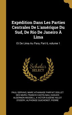 Expdition Dans Les Parties Centrales De L'amrique Du Sud, De Rio De Janeiro  Lima: Et De Lima Au Para, Part 6, volume 1 - Gervais, Paul, and Murs, Marc Athanase Parfait Oeillet Des, and Castelnau, Francis