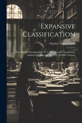 Expansive Classification: The First Six Classifications. Pt. 2. The Seventh Classification (adapted To Libraries Of Over 150,000 Volumes) - Cutter, Charles Ammi