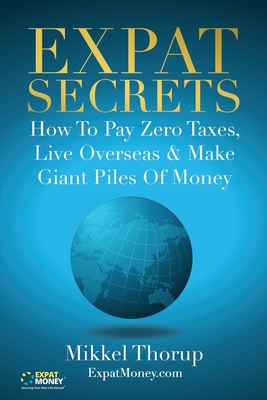 Expat Secrets: How To Pay Zero Taxes, Live Overseas & Make Giant Piles of Money - Thorup, Mikkel