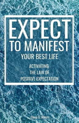 Expect to Manifest Your Best Life: Activating the Law of Positive Expectation - Rivers, Elena G