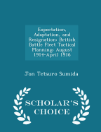 Expectation, Adaptation, and Resignation: British Battle Fleet Tactical Planning: August 1914-April 1916 - Scholar's Choice Edition