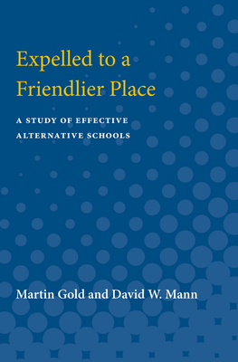 Expelled to a Friendlier Place: A Study of Effective Alternative Schools - Gold, Martin