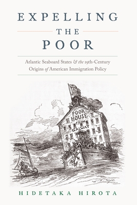 Expelling the Poor: Atlantic Seaboard States and the Nineteenth-Century Origins of American Immigration Policy - Hirota, Hidetaka