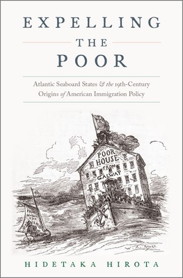 Expelling the Poor: Atlantic Seaboard States and the Nineteenth-Century Origins of American Immigration Policy - Hirota, Hidetaka