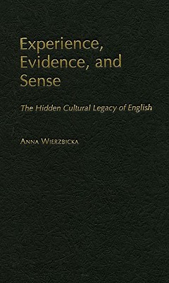 Experience, Evidence, and Sense: The Hidden Cultural Legacy of English - Wierzbicka, Anna