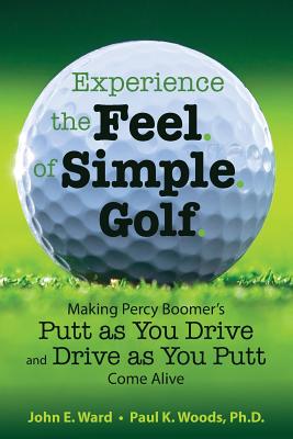 Experience the Feel of Simple Golf: Making Percy Boomer's "Putt as You Drive"/"Drive as You Putt" Come Alive - Woods Ph D, Paul K, and Ward, John E