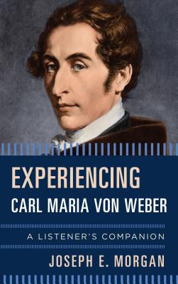 Experiencing Carl Maria von Weber: A Listener's Companion - Morgan, Joseph E