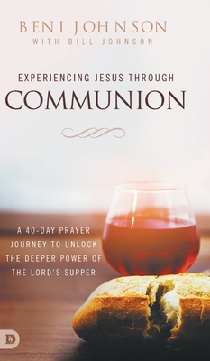 Experiencing Jesus Through Communion: A 40-Day Prayer Journey to Unlock the Deeper Power of the Lord's Supper - Johnson, Beni, and Johnson, Bill