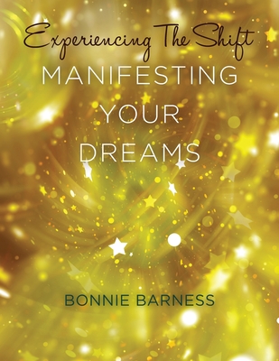 Experiencing the Shift: Manifesting Your Dreams - Barness, Bonnie