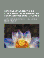Experimental Researches Concerning the Philosophy of Permanent Colours (Volume 1); And the Best Means of Producing Them, by Dyeing, Calico Printing, &C