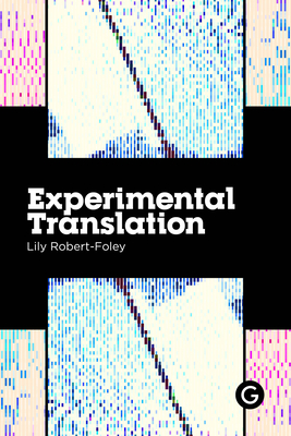 Experimental Translation: The Work of Translation in the Age of Algorithmic Production - Robert-Foley, Lily