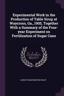 Experimental Work in the Production of Table Sirup at Waycross, Ga., 1905, Together With a Summary of the Four-year Experiment on Fertilization of Sugar Cane - Wiley, Harvey Washington