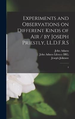 Experiments and Observations on Different Kinds of air / by Joseph Priestly, LL.D.F.R.S: 1 - Priestley, Joseph, and Johnson, Joseph, and Adams, John