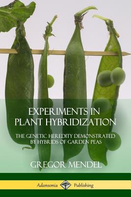 Experiments in Plant Hybridization: The Genetic Heredity Demonstrated by Hybrids of Garden Peas - Mendel, Gregor