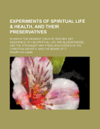 Experiments of Spiritual Life & Health, and Their Preservatives: In Which the Weakest Child of God May Get Assurance of His Spiritual Life and Blessednesse, and the Strongest May Finde Discoveries of His Christian Growth, and the Means of It