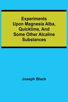 Experiments upon magnesia alba, Quicklime, and some other Alcaline Substances - Black, Joseph