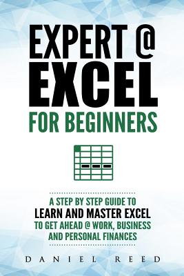 Expert @ Excel: For Beginners: A Step by Step Guide to Learn and Master Excel to Get Ahead @ Work, Business and Personal Finances - Reed, Daniel