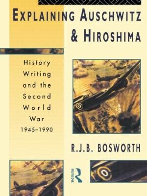 Explaining Auschwitz and Hiroshima: Historians and the Second World War, 1945-1990 - Bosworth, Richard J B