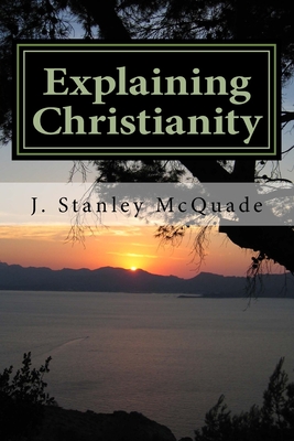 Explaining Christianity: A Problem Based Christian Apologetic - McQuade, J Stanley