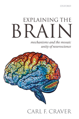 Explaining the Brain: Mechanisms and the Mosaic Unity of Neuroscience - Craver