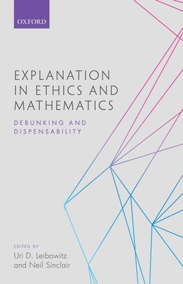 Explanation in Ethics and Mathematics: Debunking and Dispensability - Leibowitz, Uri D. (Editor), and Sinclair, Neil (Editor)