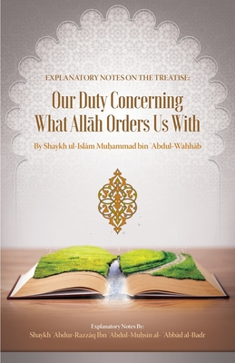 Explanatory Notes on the Treatise: Our Duty Concerning What Allh Orders Us with - Abdulazim, Muhammad Amir (Translated by), and Al Badr, Shaykh  abdur-Razz q Ibn  ab