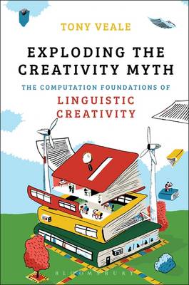 Exploding the Creativity Myth: The Computational Foundations of Linguistic Creativity - Veale, Tony