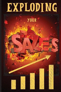 Exploding Your Sales: How to be Successful in Sales / Concrete, Tested Strategies that Help People Maximize Sales