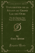 Exploration de La Region Du Grand Lac Des Ours: Fin Des Quinze ANS Sous Le Cercle Polaire (Classic Reprint)