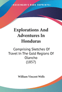 Explorations And Adventures In Honduras: Comprising Sketches Of Travel In The Gold Regions Of Olancho (1857)