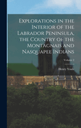 Explorations in the Interior of the Labrador Peninsula, the Country of the Montagnais and Nasquapee Indians; Volume 2