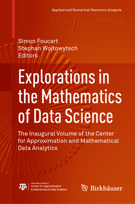 Explorations in the Mathematics of Data Science: The Inaugural Volume of the Center for Approximation and Mathematical Data Analytics - Foucart, Simon (Editor), and Wojtowytsch, Stephan (Editor)