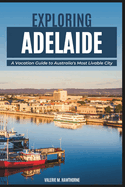 Exploring Adelaide: A Vacation Guide to Australia's Most Livable City (with Essential Tips for First-Timers, What to Do, Where to Stay and a 7-Day Perfect Itinerary)
