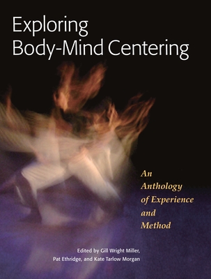 Exploring Body-Mind Centering: An Anthology of Experience and Method - Miller, Gill (Editor), and Ethridge, Pat (Editor), and Morgan, Kate (Editor)